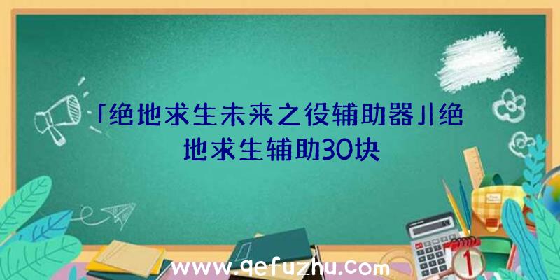 「绝地求生未来之役辅助器」|绝地求生辅助30块